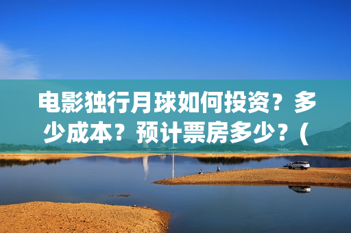 电影独行月球如何投资？多少成本？预计票房多少？(独行月球出品方)