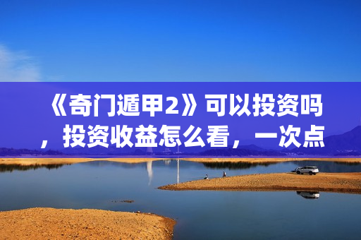 《奇门遁甲2》可以投资吗，投资收益怎么看，一次点击赚多少钱？(奇门遁甲2 电影)