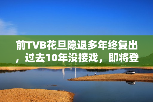 前TVB花旦隐退多年终复出，过去10年没接戏，即将登六被赞逆生长