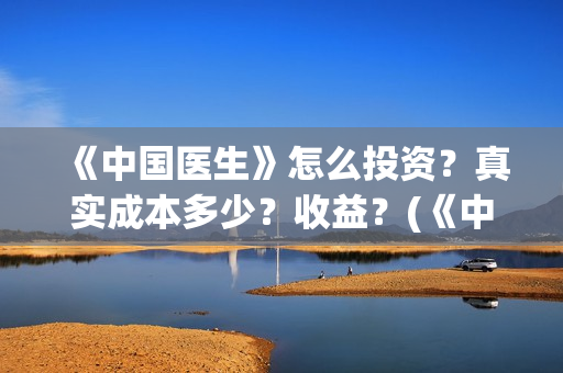 《中国医生》怎么投资？真实成本多少？收益？(《中国医生》预告)