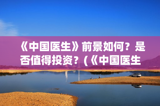 《中国医生》前景如何？是否值得投资？(《中国医生》作者)