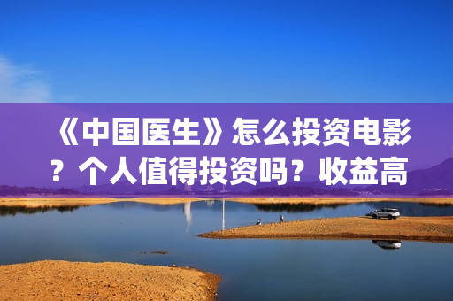 《中国医生》怎么投资电影？个人值得投资吗？收益高吗？(一分钟看完中国医生)