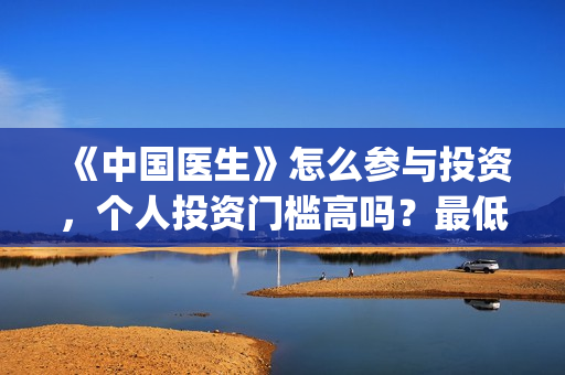 《中国医生》怎么参与投资，个人投资门槛高吗？最低多少？(《中国医生》内容介绍)