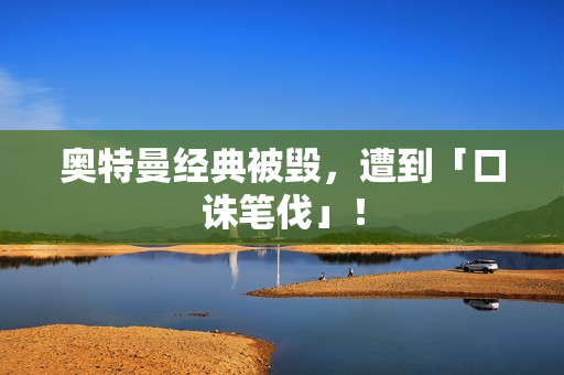 奥特曼经典被毁，遭到「口诛笔伐」！