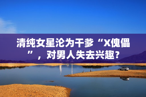 清纯女星沦为干爹“X傀儡”，对男人失去兴趣？