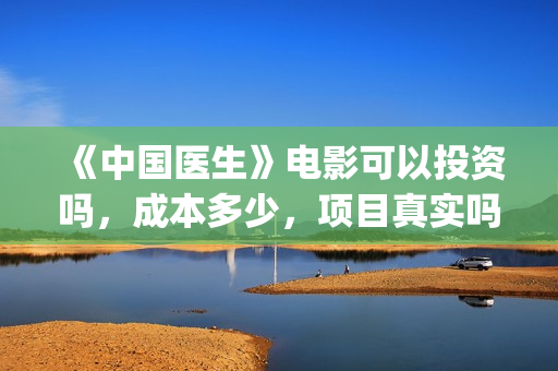 《中国医生》电影可以投资吗，成本多少，项目真实吗？(中国医生电影豆瓣评分)