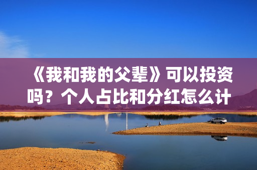 《我和我的父辈》可以投资吗？个人占比和分红怎么计算的?(《我和我的父辈》完整版免费)