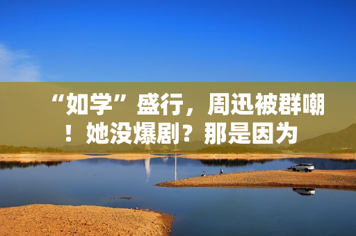 “如学”盛行，周迅被群嘲！她没爆剧？那是因为