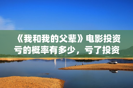 《我和我的父辈》电影投资亏的概率有多少，亏了投资方怎么办？(我和我的父辈电影免费播放完整版观后感)
