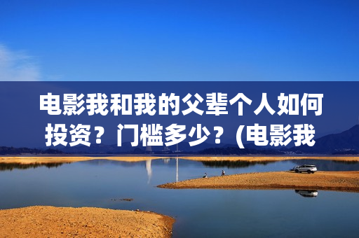 电影我和我的父辈个人如何投资？门槛多少？(电影我和我的父辈简介)
