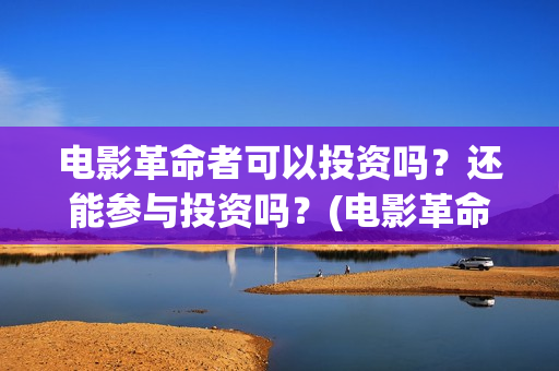 电影革命者可以投资吗？还能参与投资吗？(电影革命者是真实事件吗)