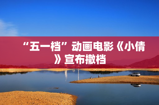 “五一档”动画电影《小倩》宣布撤档