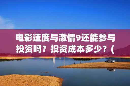 电影速度与激情9还能参与投资吗？投资成本多少？(电影速度与激情8)