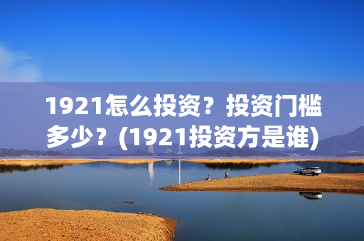 1921怎么投资？投资门槛多少？(1921投资方是谁)