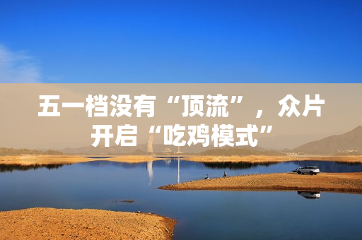 五一档没有“顶流”，众片开启“吃鸡模式”