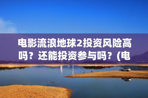 电影流浪地球2投资风险高吗？还能投资参与吗？(电影流浪地球2在线观看)