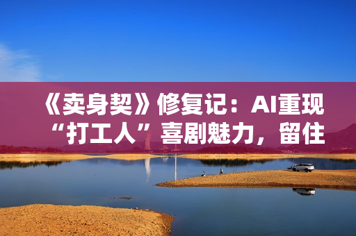 《卖身契》修复记：AI重现“打工人”喜剧魅力，留住老电影的黄金时代