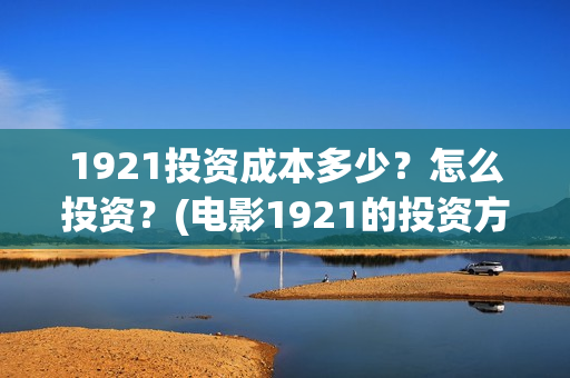 1921投资成本多少？怎么投资？(电影1921的投资方)