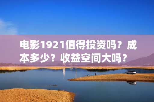  电影1921值得投资吗？成本多少？收益空间大吗？ 22/32(1921电影推荐)