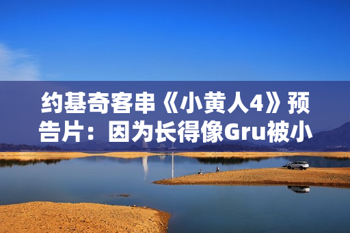 约基奇客串《小黄人4》预告片：因为长得像Gru被小黄人缠上