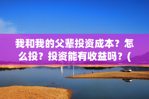 我和我的父辈投资成本？怎么投？投资能有收益吗？(我和我的父辈讲啥)