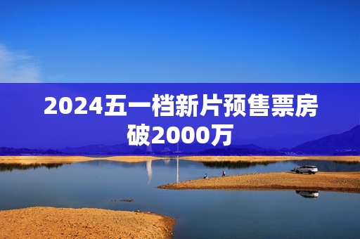 2024五一档新片预售票房破2000万