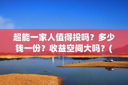 超能一家人值得投吗？多少钱一份？收益空间大吗？(超能一家人值得投资吗)