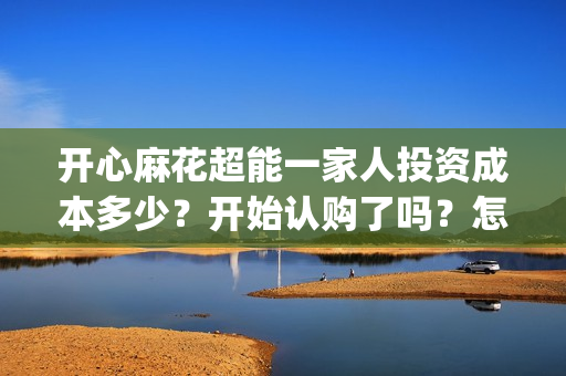 开心麻花超能一家人投资成本多少？开始认购了吗？怎么投资出品方？(开心麻花超能一家人)