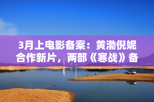 3月上电影备案：黄渤倪妮合作新片，两部《寒战》备案