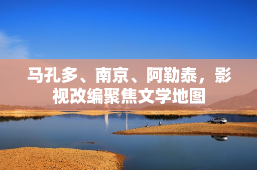 马孔多、南京、阿勒泰，影视改编聚焦文学地图