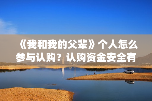 《我和我的父辈》个人怎么参与认购？认购资金安全有保障吗？(我和我的父辈演员表)