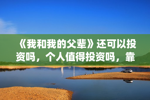 《我和我的父辈》还可以投资吗，个人值得投资吗，靠谱吗？(我和我的父辈演员表)