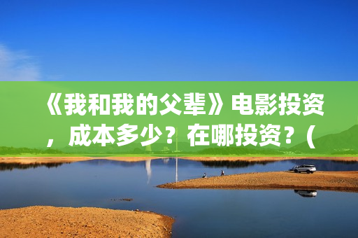 《我和我的父辈》电影投资，成本多少？在哪投资？(我和我的父辈电影免费播放完整版观后感)