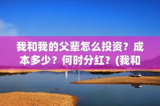 我和我的父辈怎么投资？成本多少？何时分红？(我和我的父辈如何)