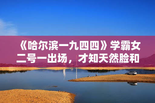 《哈尔滨一九四四》学霸女二号一出场，才知天然脸和科技脸的区别