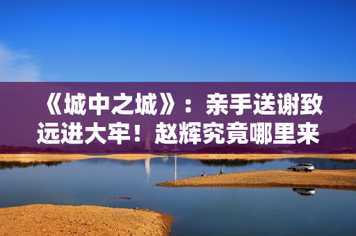 《城中之城》：亲手送谢致远进大牢！赵辉究竟哪里来的底气？