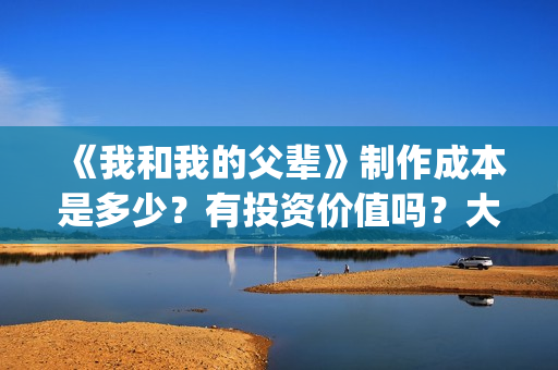 《我和我的父辈》制作成本是多少？有投资价值吗？大吗？(《我和我的父辈》)