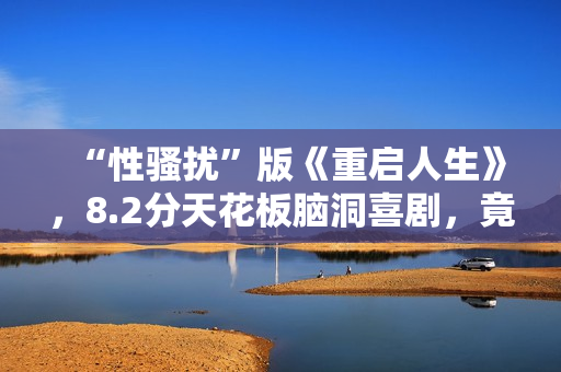 “性骚扰”版《重启人生》，8.2分天花板脑洞喜剧，竟被批嘴臭？