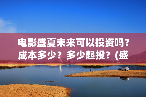 电影盛夏未来可以投资吗？成本多少？多少起投？(盛夏未来电影情节)