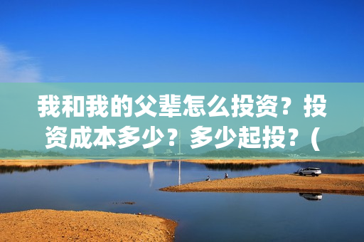 我和我的父辈怎么投资？投资成本多少？多少起投？(我和我的父辈说的是啥)