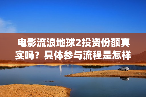 电影流浪地球2投资份额真实吗？具体参与流程是怎样的？(电影流浪地球2自上映以来打破多个中国影视记录)