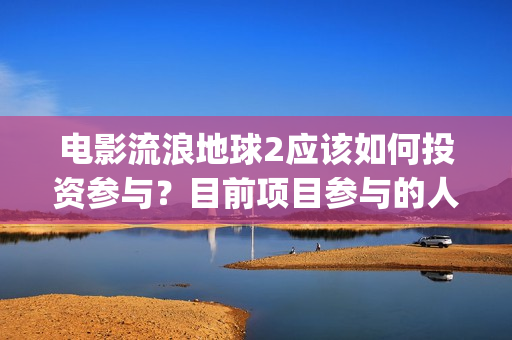 电影流浪地球2应该如何投资参与？目前项目参与的人多吗？(电影流浪地球2完整版)