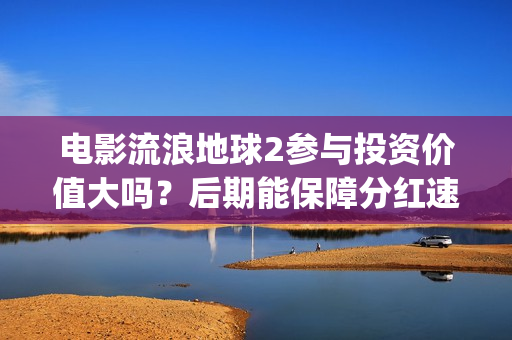 电影流浪地球2参与投资价值大吗？后期能保障分红速度吗？(电影流浪地球2在线观看完整视频)