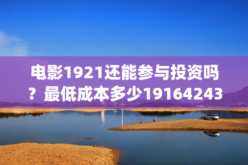 电影1921还能参与投资吗？最低成本多少19164243723(电影1921只能在电影院看吗)