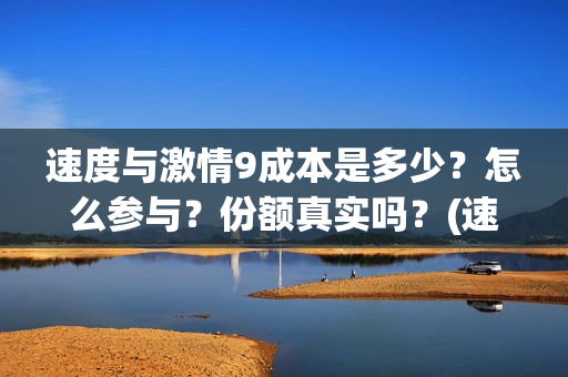 速度与激情9成本是多少？怎么参与？份额真实吗？(速度与激情9成本)