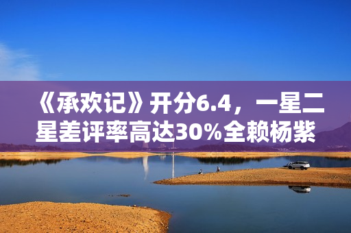 《承欢记》开分6.4，一星二星差评率高达30%全赖杨紫，原因好无奈