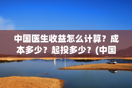中国医生收益怎么计算？成本多少？起投多少？(中国医生收益归谁)