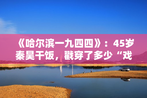 《哈尔滨一九四四》：45岁秦昊干饭，戳穿了多少“戏混子”的体面