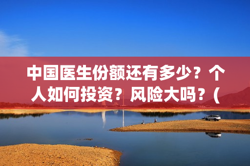 中国医生份额还有多少？个人如何投资？风险大吗？(中国医生还有份额吗)