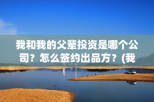 我和我的父辈投资是哪个公司？怎么签约出品方？(我和我的父辈最后宣布)